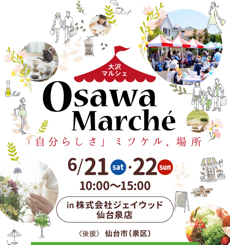 大沢マルシェ
「自分らしさ」ミツケル、場所
in 株式会社ジェイウッド仙台泉店【後援】仙台市（泉区）
〈EVENT INFORMATION〉
インテリア販売会やDIY教室、ドローン操縦体験、ワークショップなど大人も子どもも楽しめるイベントがたくさん！